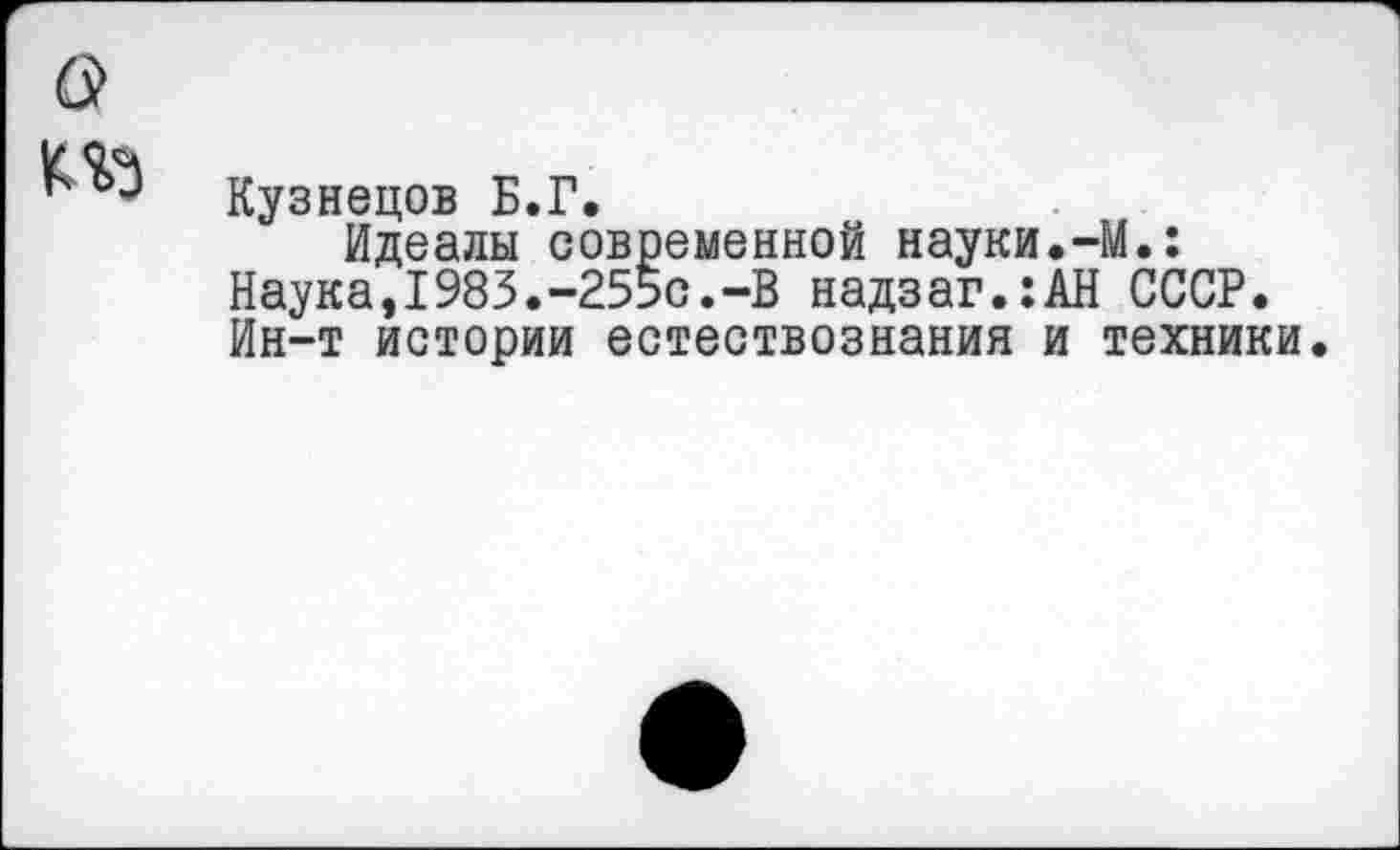 ﻿Кузнецов Б.Г.
Идеалы современной науки.-М.: Наука,1983.-255с.-В надзаг.:АН СССР. Ин-т истории естествознания и техники.